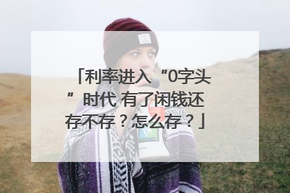 利率进入“0字头”时代 有了闲钱还存不存？怎么存？